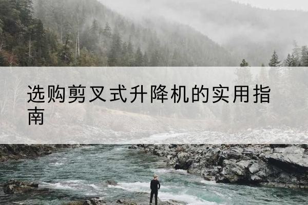 锡山剪叉式升降机怎么选-选购剪叉式升降机的实用指南
