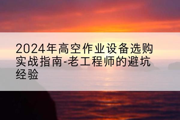 锡山高空作业升降机厂家推荐-2024年高空作业设备选购实战指南-老工程师的避坑经验