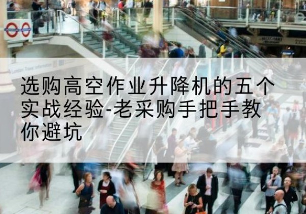 锡山高空作业升降机厂家-选购高空作业升降机的五个实战经验-老采购手把手教你避坑