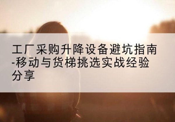 锡山移动式升降机怎么选-工厂采购升降设备避坑指南-移动与货梯挑选实战经验分享