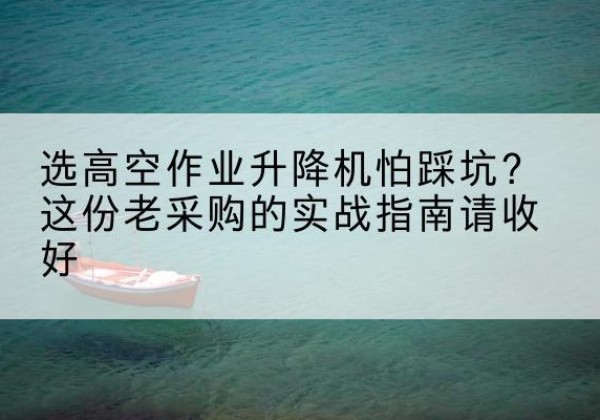 锡山高空作业升降机厂家推荐-选高空作业升降机怕踩坑？这份老采购的实战指南请收好