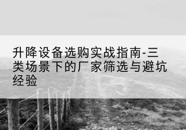 锡山移动式升降机厂家推荐-升降设备选购实战指南-三类场景下的厂家筛选与避坑经验