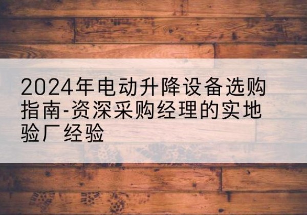 锡山电动剪叉升降平台厂家-2024年电动升降设备选购指南-资深采购经理的实地验厂经验