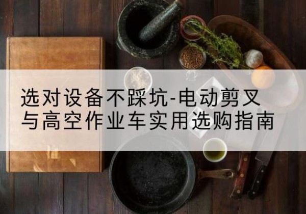 锡山电动剪叉升降平台怎么选-选对设备不踩坑-电动剪叉与高空作业车实用选购指南