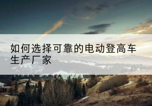 锡山电动登高车厂家-如何选择可靠的电动登高车生产厂家
