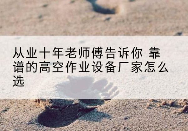 锡山高空作业升降机厂家推荐-从业十年老师傅告诉你 靠谱的高空作业设备厂家怎么选