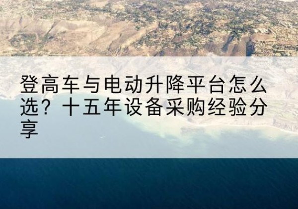 锡山登高车厂家厂家-登高车与电动升降平台怎么选？十五年设备采购经验分享