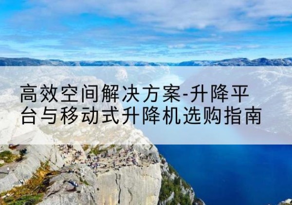 锡山升降平台厂家-*空间解决方案-升降平台与移动式升降机选购指南