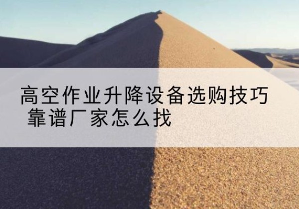 锡山电动升降平台厂家推荐-高空作业升降设备选购技巧 靠谱厂家怎么找