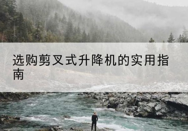 锡山剪叉式升降机怎么选-选购剪叉式升降机的实用指南